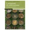 I substrati di coltivazione. Aspetti teorici ed applicativi di un fattore chiave delle produzioni in contenitore - Edagricole Editore